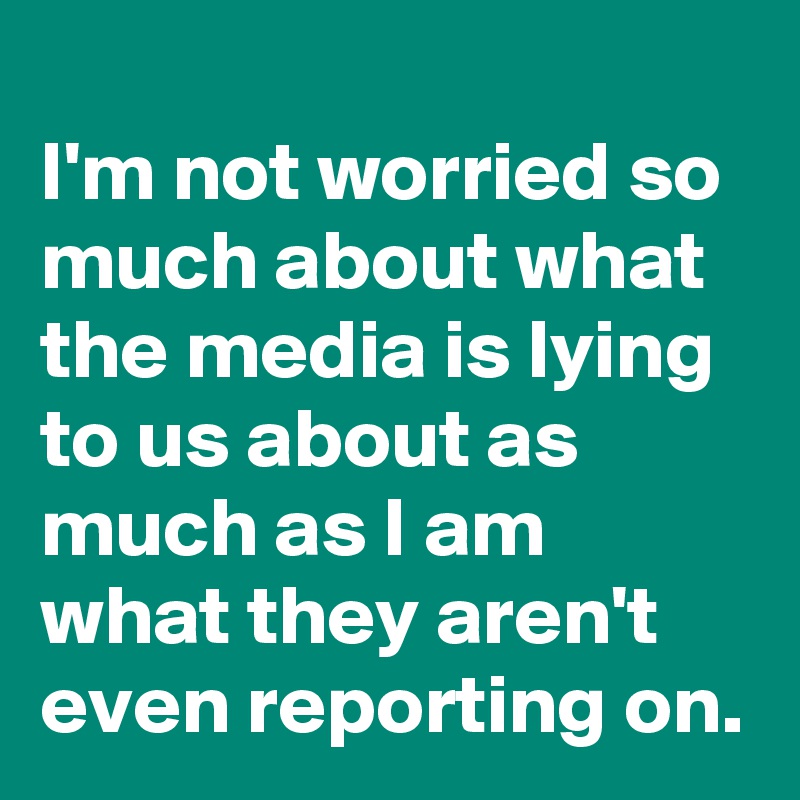 
I'm not worried so much about what the media is lying to us about as much as I am what they aren't even reporting on.