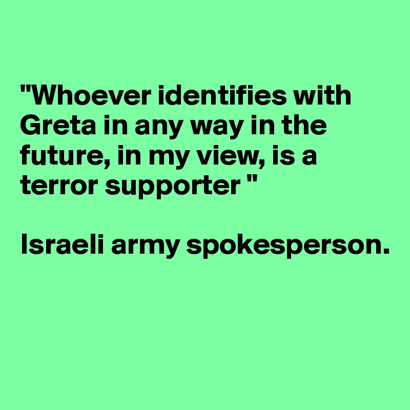 

"Whoever identifies with Greta in any way in the future, in my view, is a terror supporter "

Israeli army spokesperson.



