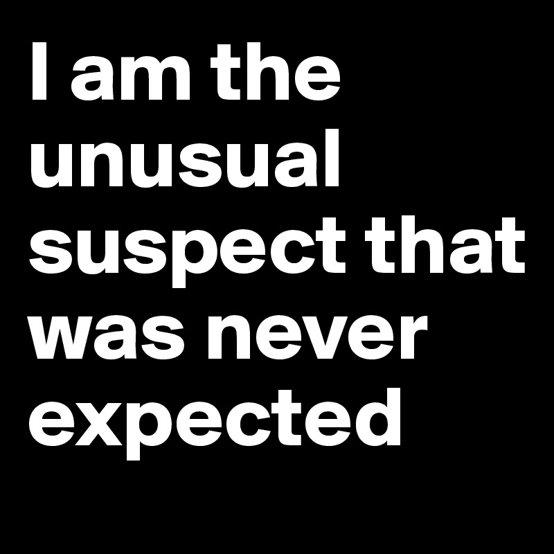 I am the unusual suspect that was never expected