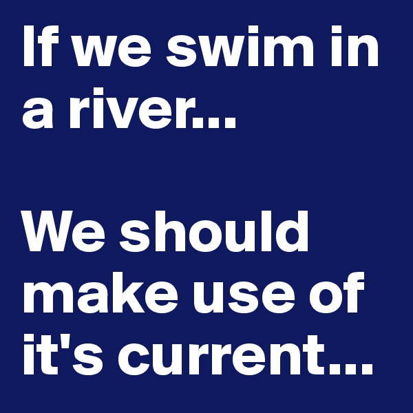 If we swim in a river...

We should make use of it's current...