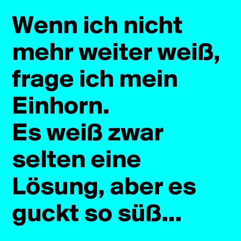 Wenn ich nicht mehr weiter weiß, frage ich mein Einhorn. 
Es weiß zwar selten eine Lösung, aber es guckt so süß... 