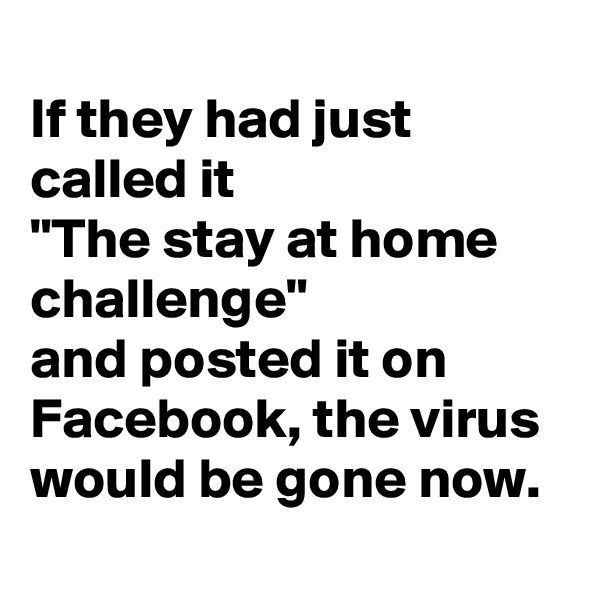 
If they had just called it 
"The stay at home challenge"
and posted it on Facebook, the virus would be gone now.
 