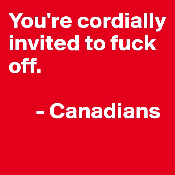 You're cordially invited to fuck off.

      - Canadians
