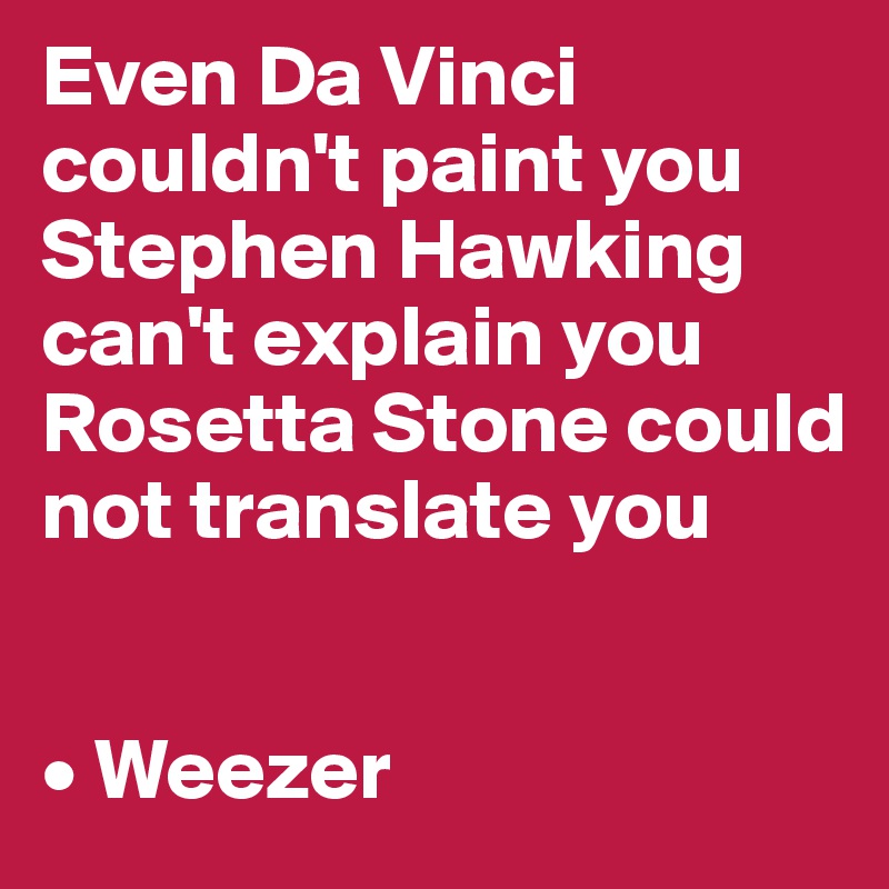 Even Da Vinci couldn't paint you
Stephen Hawking can't explain you
Rosetta Stone could not translate you


• Weezer