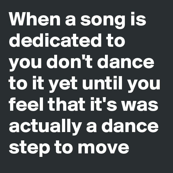 When a song is dedicated to you don't dance to it yet until you feel that it's was actually a dance step to move