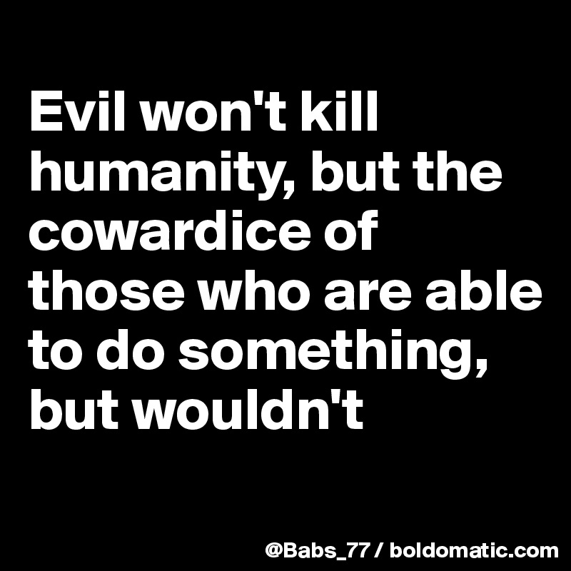 
Evil won't kill humanity, but the cowardice of those who are able to do something, but wouldn't
