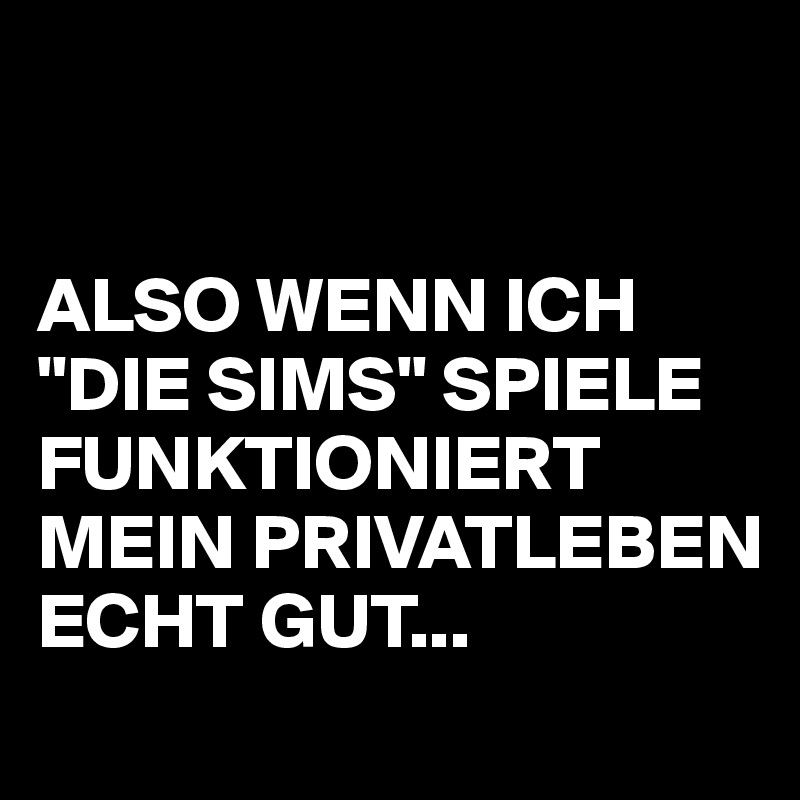 


ALSO WENN ICH "DIE SIMS" SPIELE FUNKTIONIERT MEIN PRIVATLEBEN ECHT GUT...