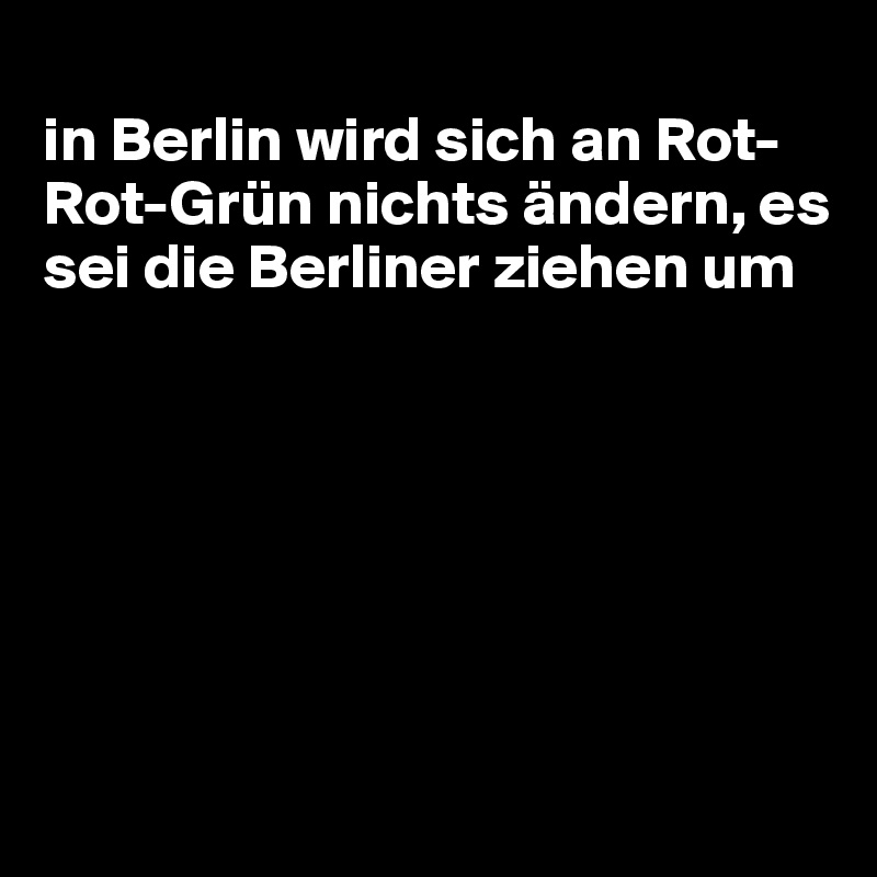 
in Berlin wird sich an Rot-Rot-Grün nichts ändern, es sei die Berliner ziehen um







