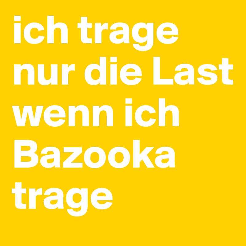 ich trage nur die Last wenn ich Bazooka trage 