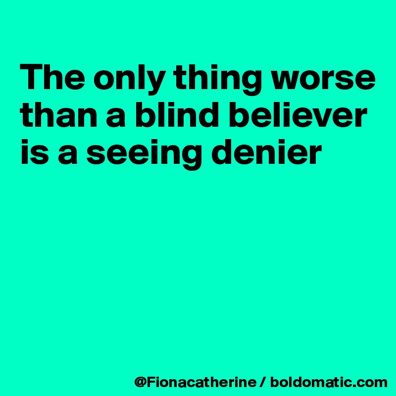 
The only thing worse
than a blind believer
is a seeing denier




