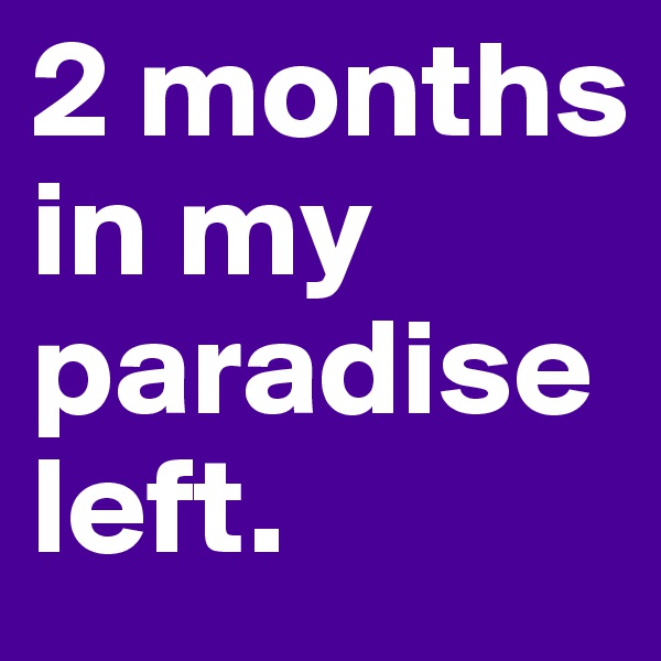 2 months in my paradise left.