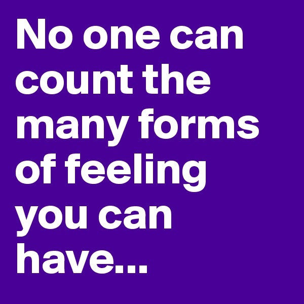 No one can count the many forms of feeling you can have...