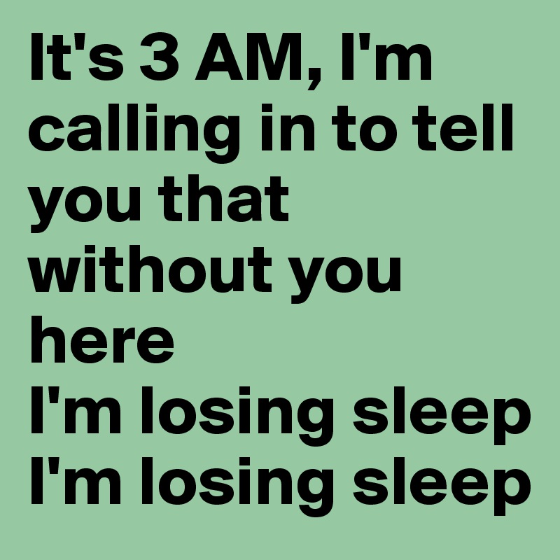 It's 3 AM, I'm calling in to tell you that without you here
I'm losing sleep
I'm losing sleep