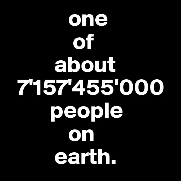              one 
              of  
          about
  7'157'455'000
         people 
             on 
          earth.