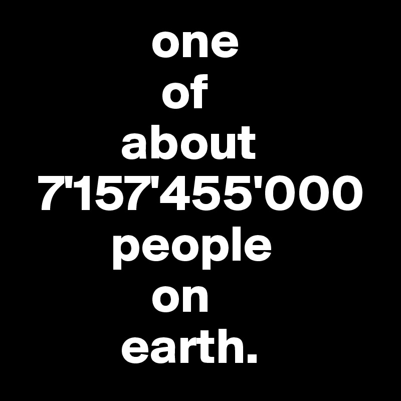              one 
              of  
          about
  7'157'455'000
         people 
             on 
          earth.