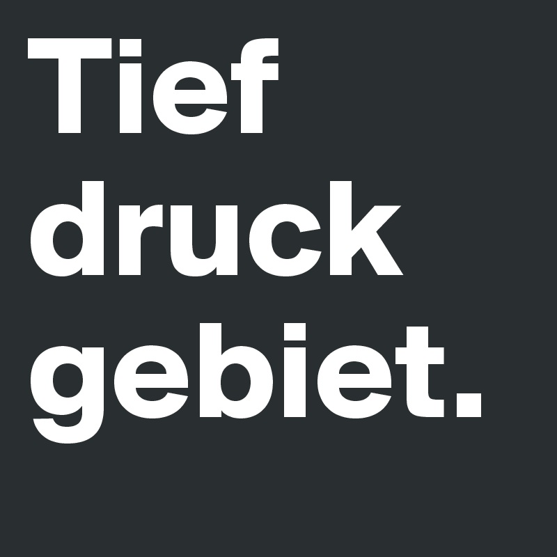 Tief
druck
gebiet.