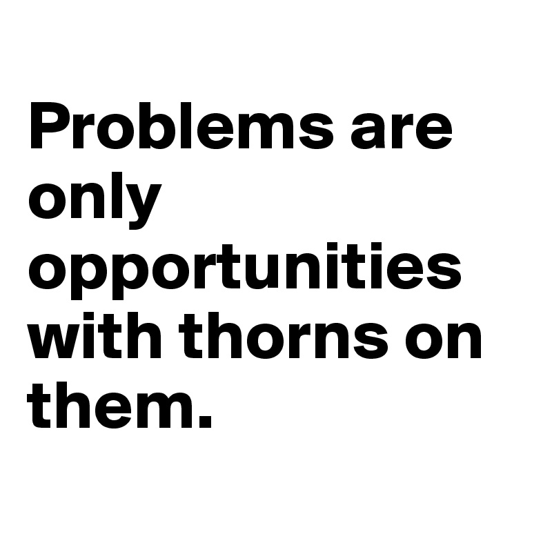 
Problems are only opportunities with thorns on them.
