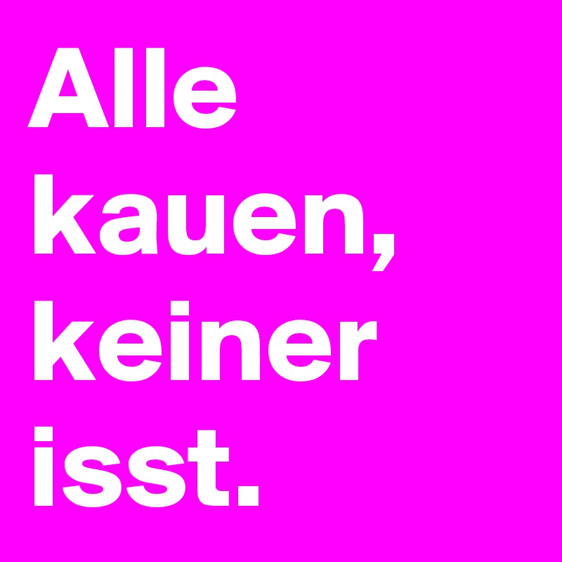 Alle kauen, keiner isst.