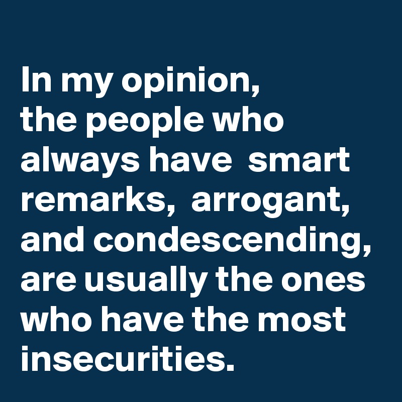 
In my opinion, 
the people who always have  smart remarks,  arrogant, and condescending, are usually the ones who have the most insecurities.