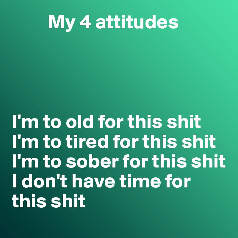          My 4 attitudes




I'm to old for this shit
I'm to tired for this shit
I'm to sober for this shit
I don't have time for this shit