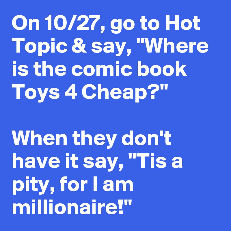 On 10/27, go to Hot Topic & say, "Where is the comic book Toys 4 Cheap?" 

When they don't have it say, "Tis a pity, for I am millionaire!"