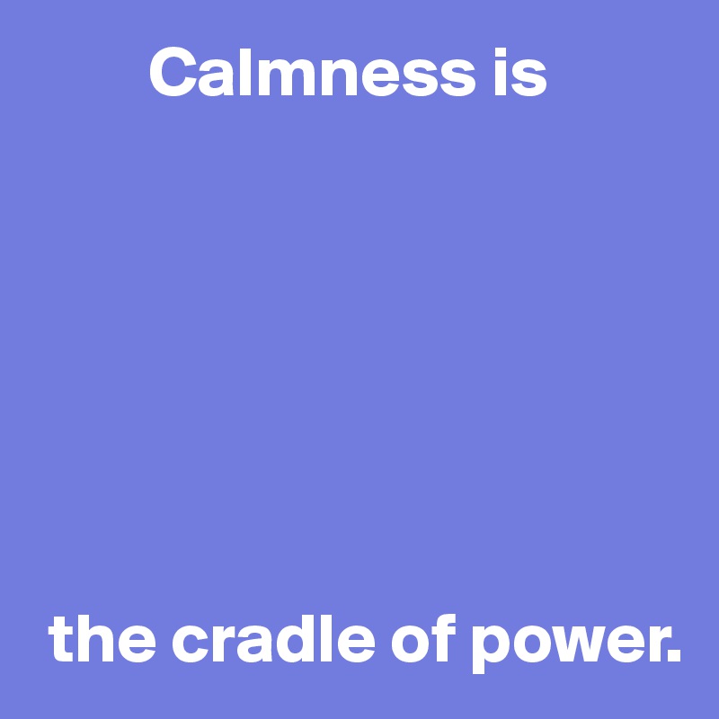         Calmness is







 the cradle of power.