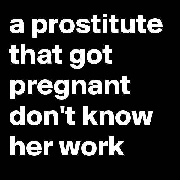 a prostitute that got pregnant don't know her work 