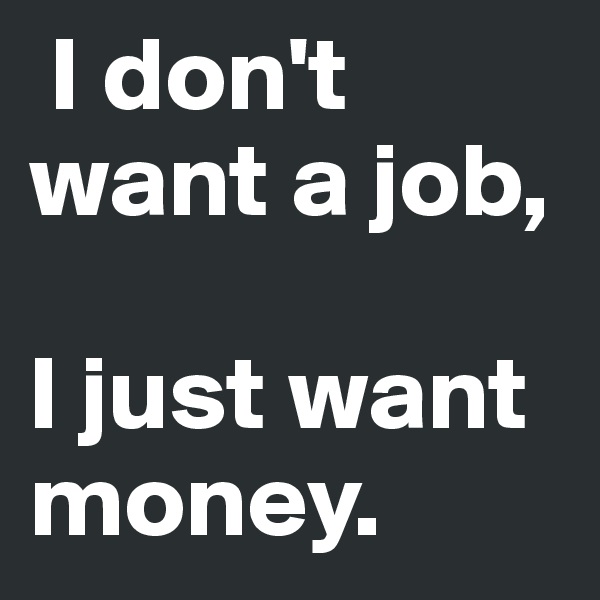  I don't want a job, 

I just want money.