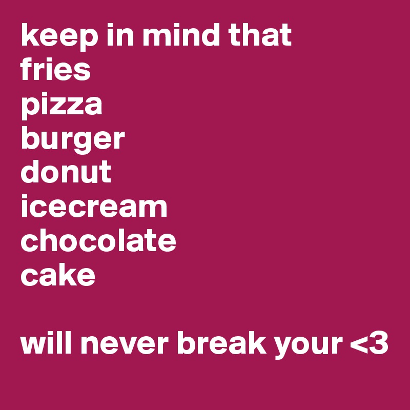 keep in mind that
fries
pizza
burger
donut
icecream
chocolate
cake

will never break your <3