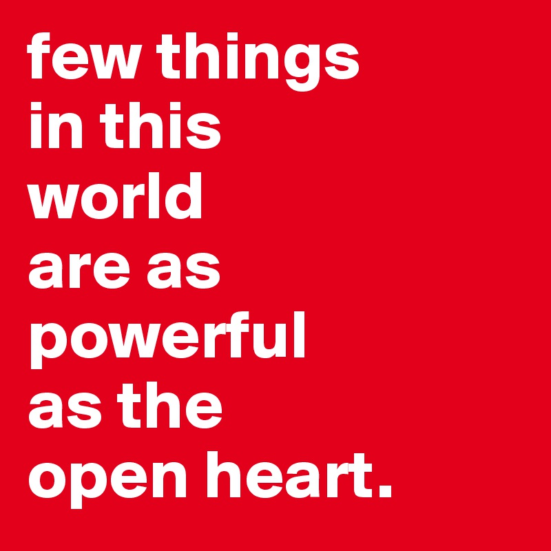 few things
in this 
world
are as
powerful
as the
open heart.