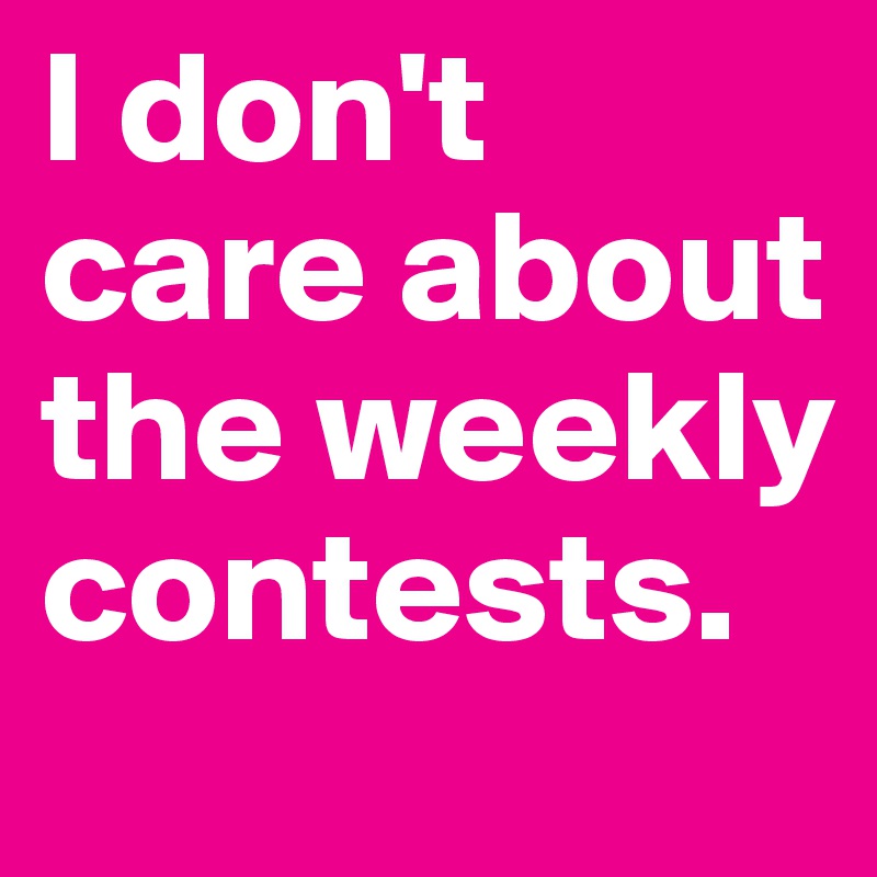 I don't care about the weekly contests.
