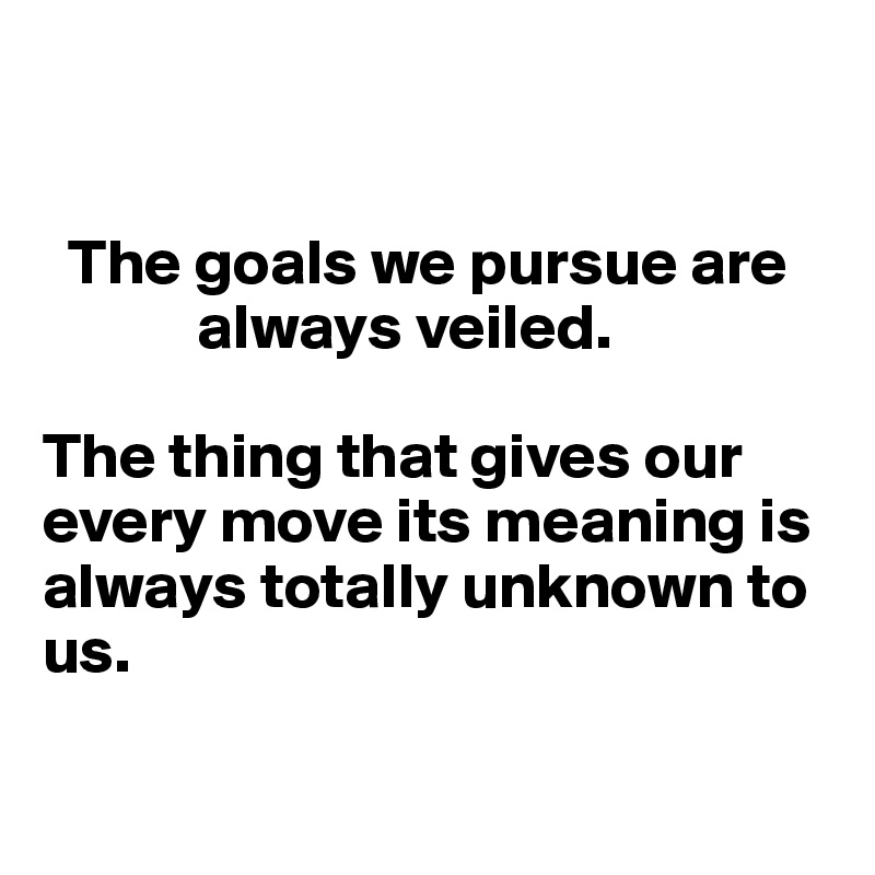 


  The goals we pursue are 
            always veiled. 

The thing that gives our every move its meaning is always totally unknown to  us. 

