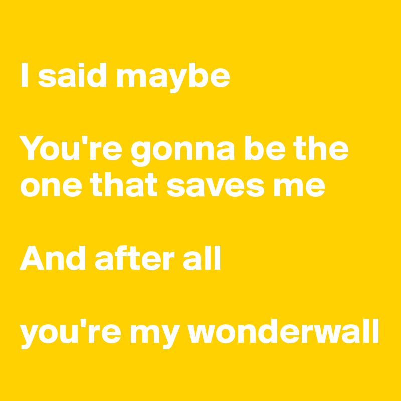 
I said maybe 

You're gonna be the one that saves me

And after all 

you're my wonderwall
