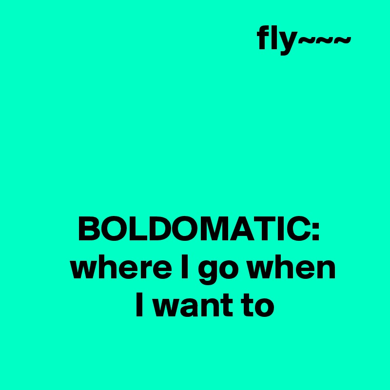                                  fly~~~




        BOLDOMATIC:
       where I go when
                I want to                                        