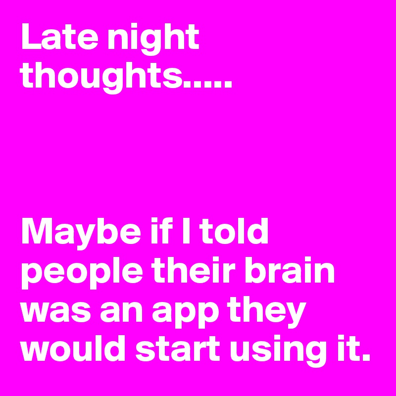 Late night thoughts.....



Maybe if I told people their brain was an app they would start using it. 