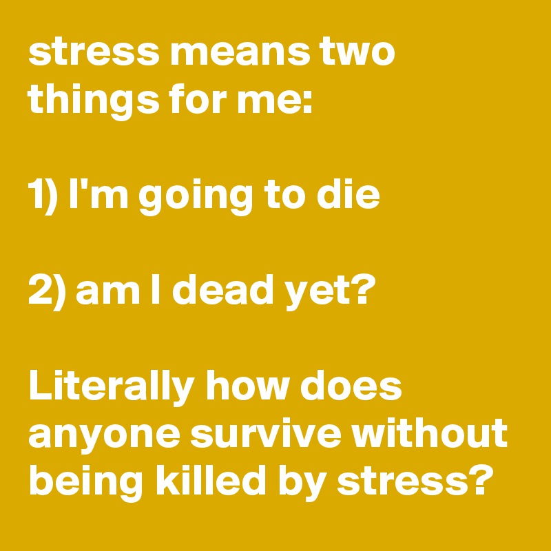 stress means two things for me:

1) I'm going to die

2) am I dead yet?

Literally how does anyone survive without being killed by stress?