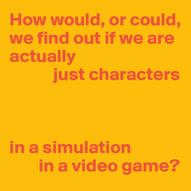 How would, or could,
we find out if we are actually
            just characters



in a simulation
        in a video game?