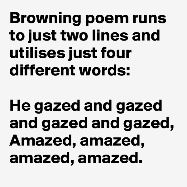 Browning poem runs to just two lines and utilises just four different words:

He gazed and gazed and gazed and gazed, Amazed, amazed, amazed, amazed.