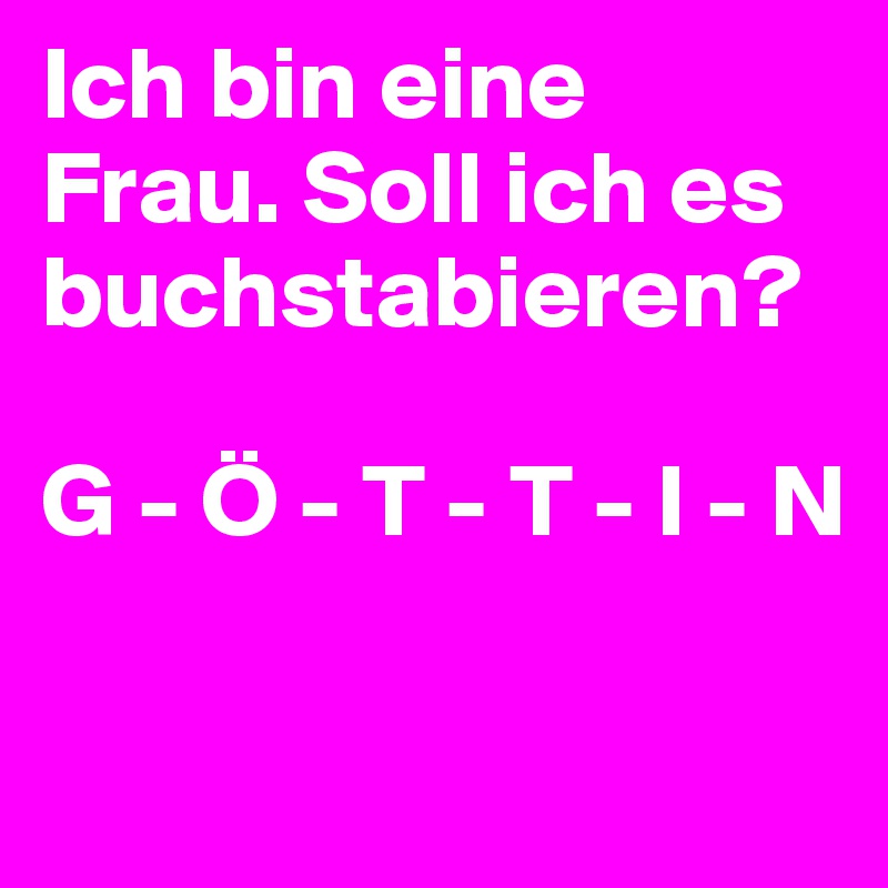 Ich bin eine Frau. Soll ich es buchstabieren? 

G - Ö - T - T - I - N


