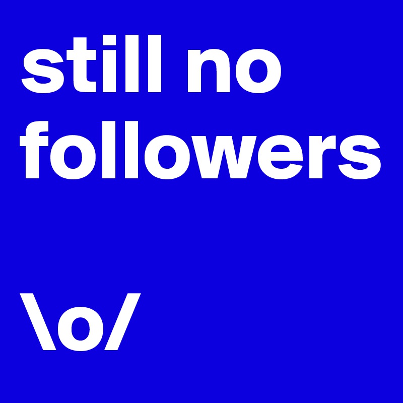 still no followers

\o/