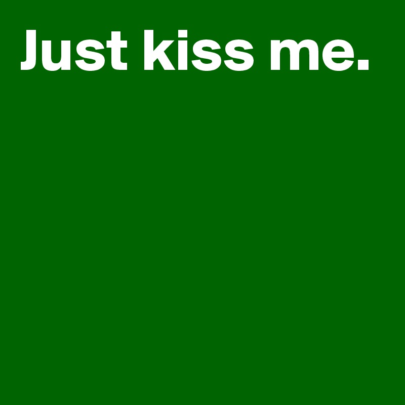 Just kiss me.



