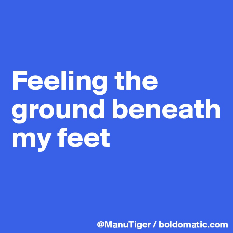

Feeling the ground beneath my feet

