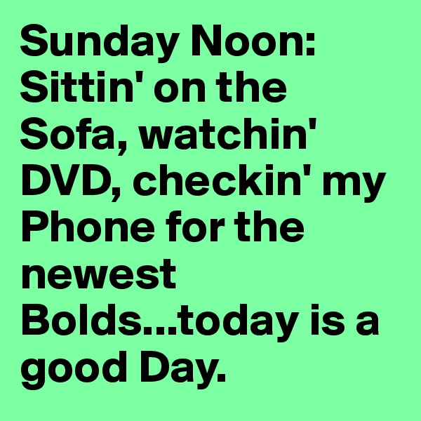 Sunday Noon: Sittin' on the Sofa, watchin' DVD, checkin' my Phone for the newest Bolds...today is a good Day.