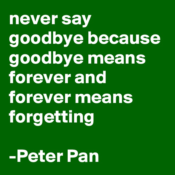 never say goodbye because goodbye means forever and forever means forgetting 

-Peter Pan