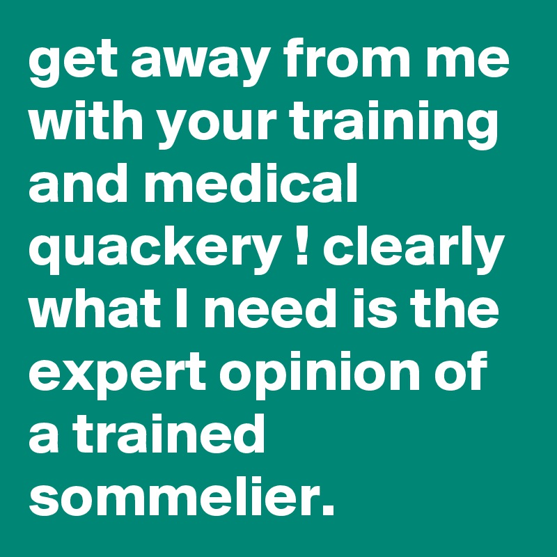 get away from me with your training and medical quackery ! clearly what I need is the expert opinion of a trained sommelier. 