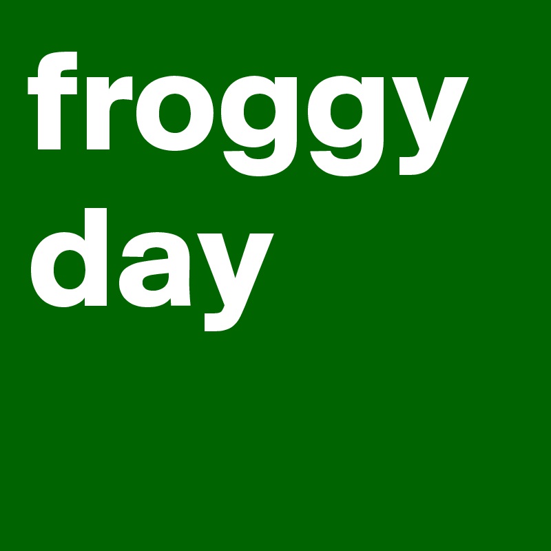 froggy
day