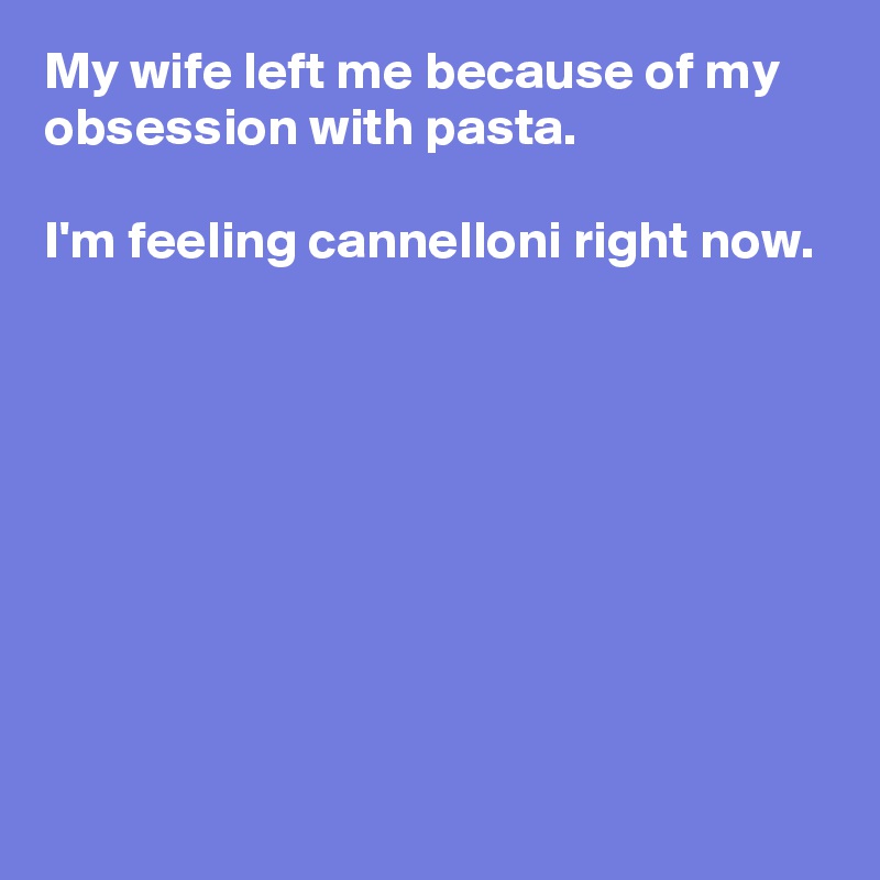 My wife left me because of my obsession with pasta. 

I'm feeling cannelloni right now.








