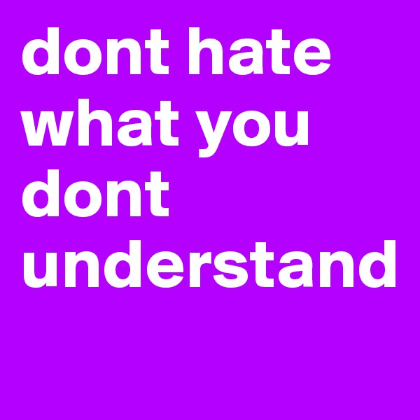 dont hate what you dont understand
