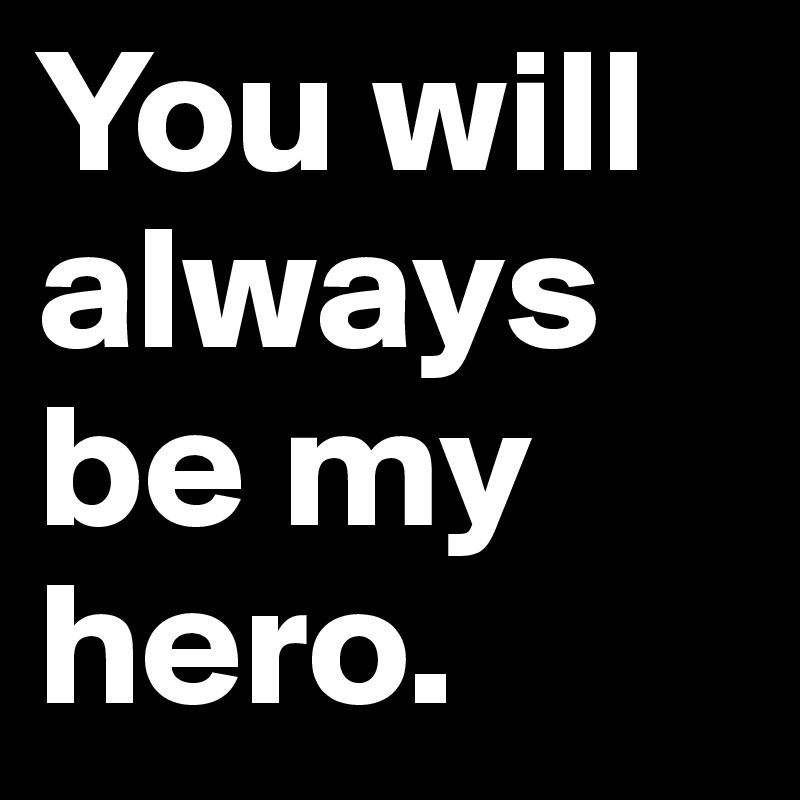 You will always be my hero.