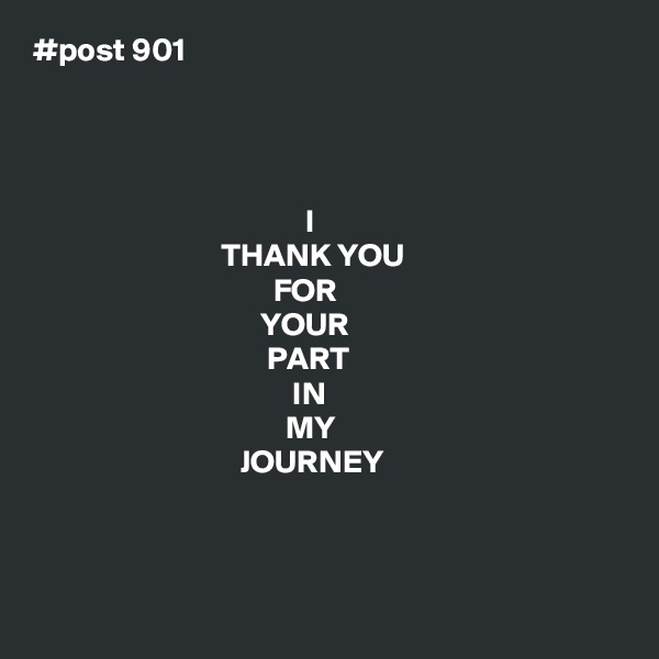 #post 901




                                          I
                             THANK YOU
                                     FOR
                                   YOUR
                                    PART
                                        IN
                                       MY
                                JOURNEY 



          